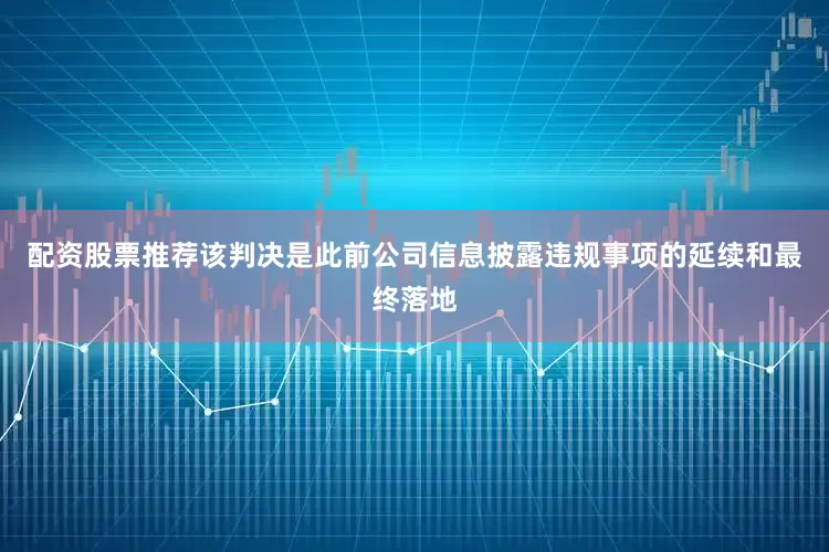 配资股票推荐该判决是此前公司信息披露违规事项的延续和最终落地