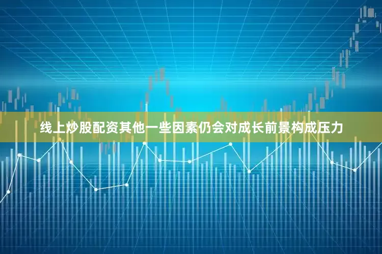 线上炒股配资其他一些因素仍会对成长前景构成压力