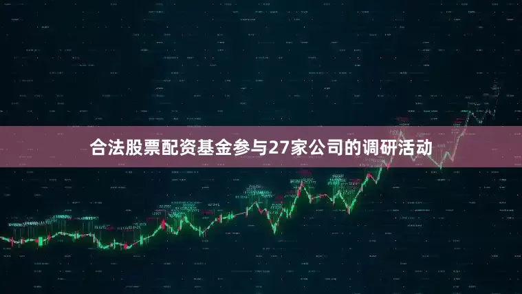 合法股票配资基金参与27家公司的调研活动