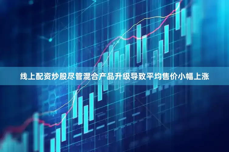 线上配资炒股尽管混合产品升级导致平均售价小幅上涨