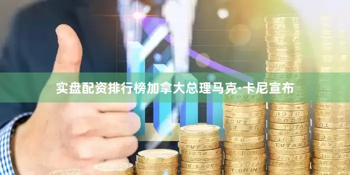 实盘配资排行榜加拿大总理马克·卡尼宣布
