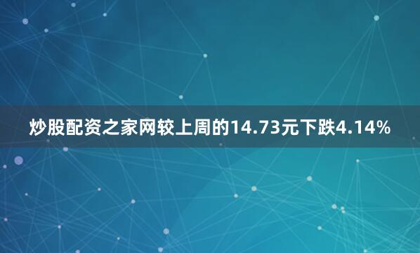 炒股配资之家网较上周的14.73元下跌4.14%