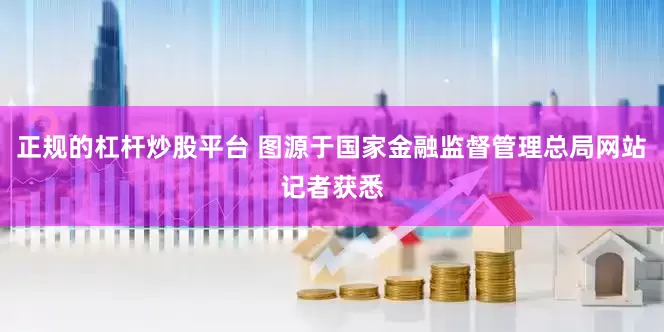 正规的杠杆炒股平台 图源于国家金融监督管理总局网站　　记者获悉