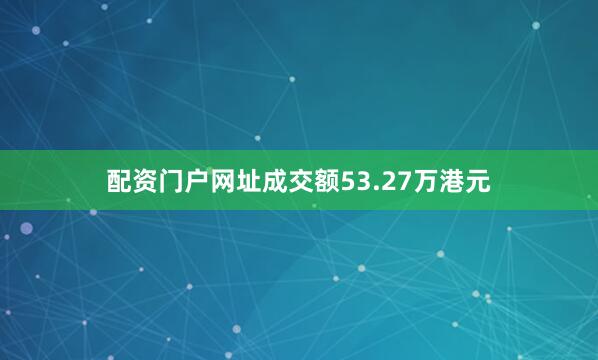 配资门户网址成交额53.27万港元