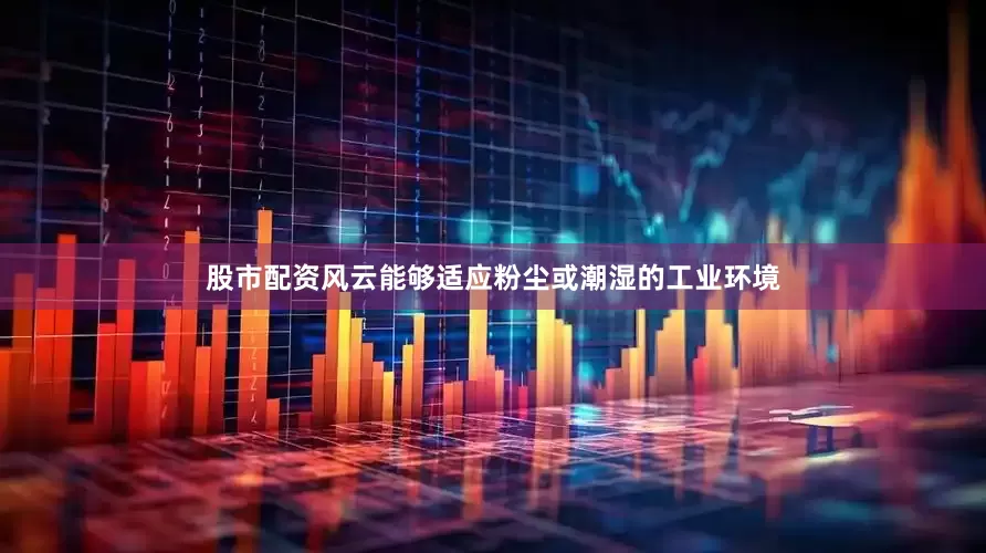 股市配资风云能够适应粉尘或潮湿的工业环境
