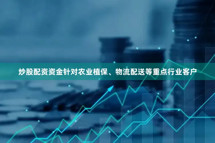 炒股配资资金针对农业植保、物流配送等重点行业客户