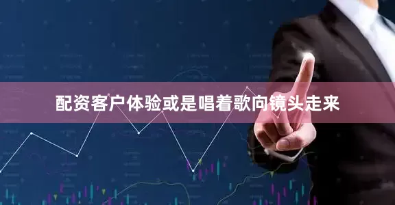 配资客户体验或是唱着歌向镜头走来