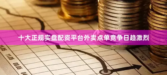 十大正规实盘配资平台外卖点单竞争日趋激烈