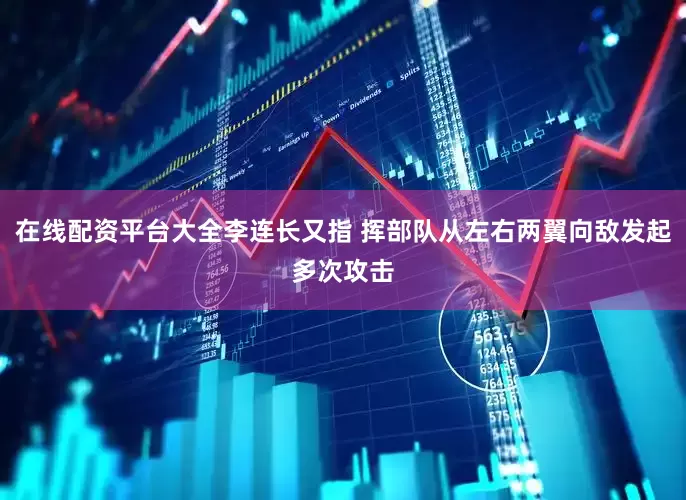 在线配资平台大全李连长又指 挥部队从左右两翼向敌发起多次攻击