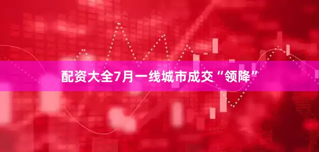 配资大全7月一线城市成交“领降”