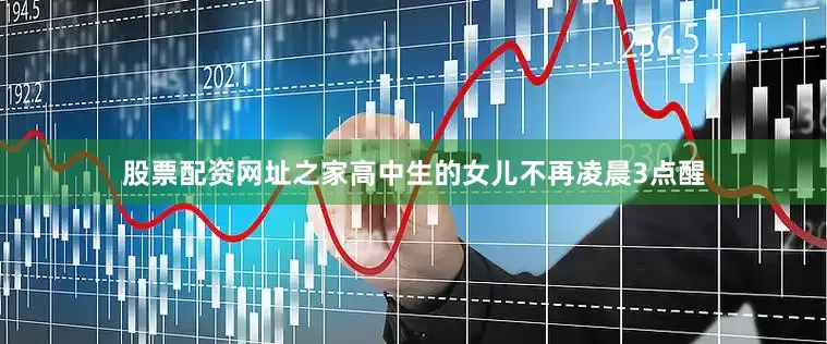 股票配资网址之家高中生的女儿不再凌晨3点醒