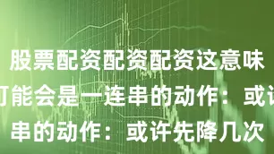 股票配资配资配资这意味着 “降息可能会是一连串的动作：或许先降几次