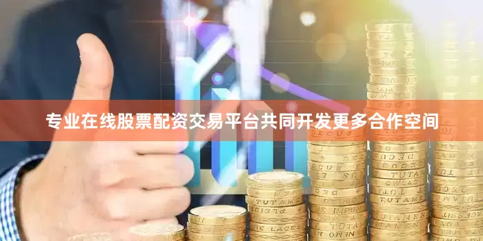 专业在线股票配资交易平台共同开发更多合作空间