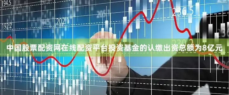 中国股票配资网在线配资平台投资基金的认缴出资总额为8亿元