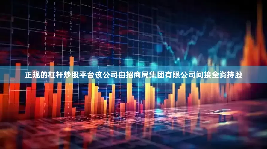 正规的杠杆炒股平台该公司由招商局集团有限公司间接全资持股