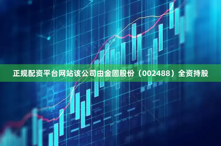 正规配资平台网站该公司由金固股份（002488）全资持股