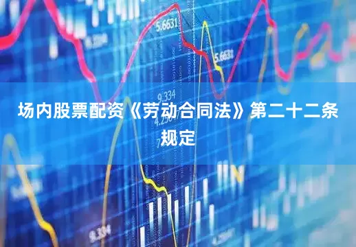 场内股票配资《劳动合同法》第二十二条规定