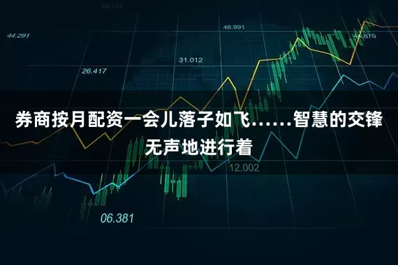 券商按月配资一会儿落子如飞……智慧的交锋无声地进行着