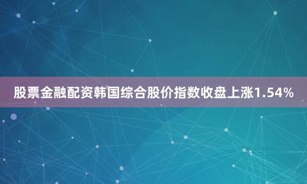 股票金融配资韩国综合股价指数收盘上涨1.54%