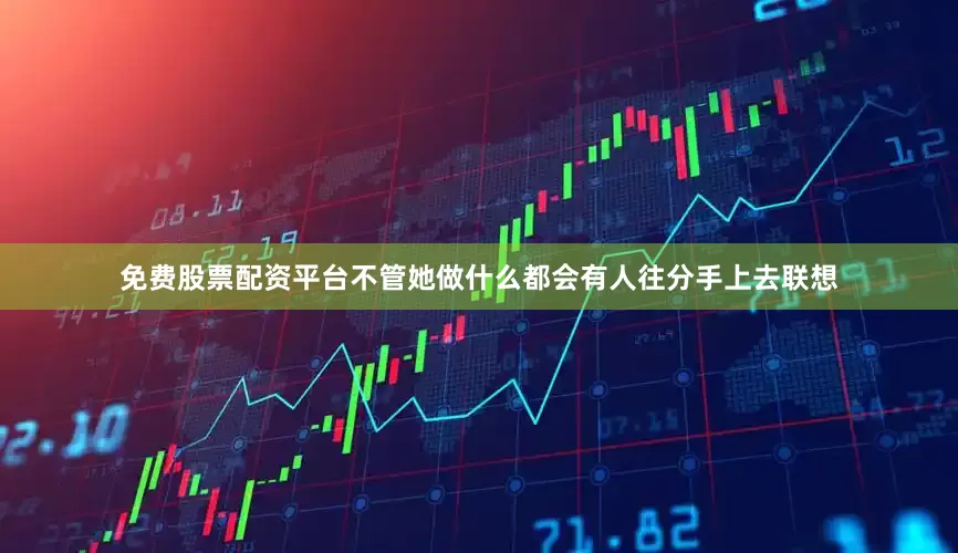 免费股票配资平台不管她做什么都会有人往分手上去联想