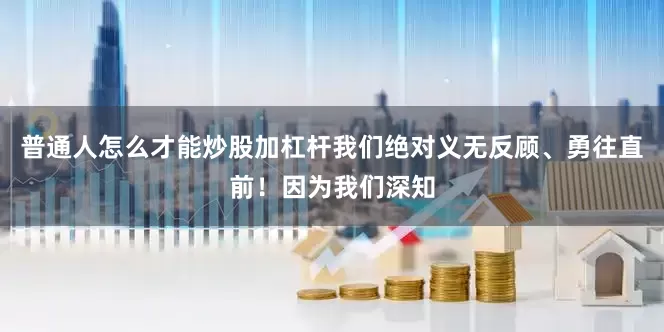 普通人怎么才能炒股加杠杆我们绝对义无反顾、勇往直前！因为我们深知
