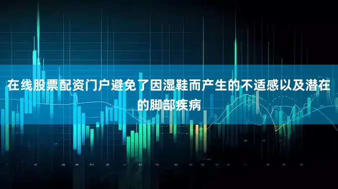 在线股票配资门户避免了因湿鞋而产生的不适感以及潜在的脚部疾病