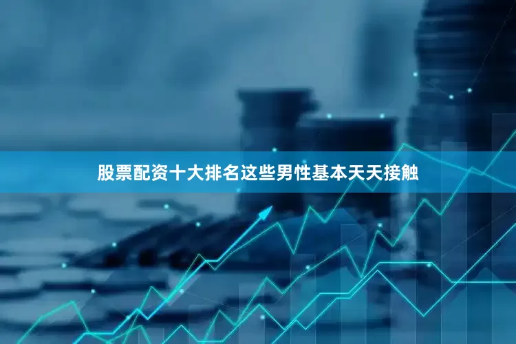股票配资十大排名这些男性基本天天接触