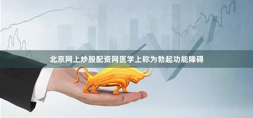 北京网上炒股配资网医学上称为勃起功能障碍