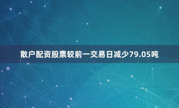散户配资股票较前一交易日减少79.05吨