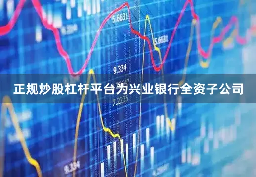 正规炒股杠杆平台为兴业银行全资子公司