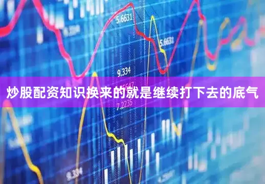 炒股配资知识换来的就是继续打下去的底气