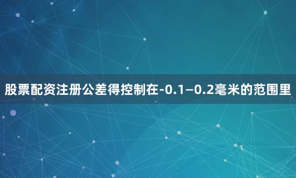 股票配资注册公差得控制在-0.1—0.2毫米的范围里