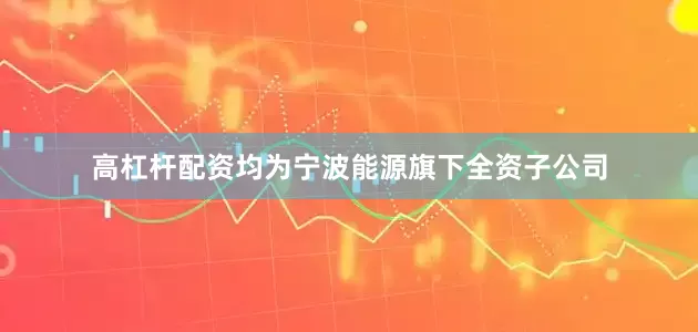 高杠杆配资均为宁波能源旗下全资子公司