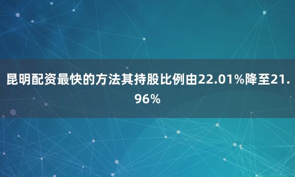 昆明配资最快的方法其持股比例由22.01%降至21.96%