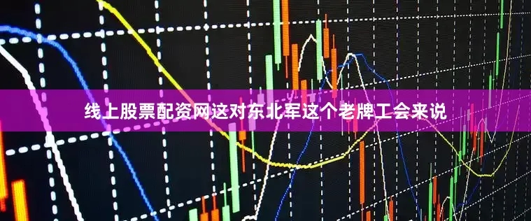 线上股票配资网这对东北军这个老牌工会来说
