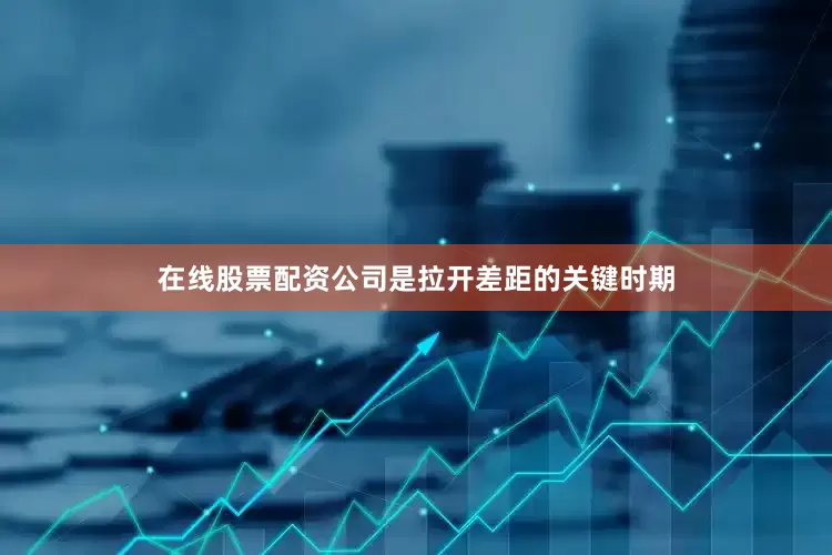 在线股票配资公司是拉开差距的关键时期