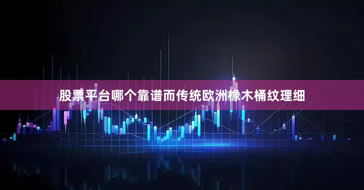 股票平台哪个靠谱而传统欧洲橡木桶纹理细