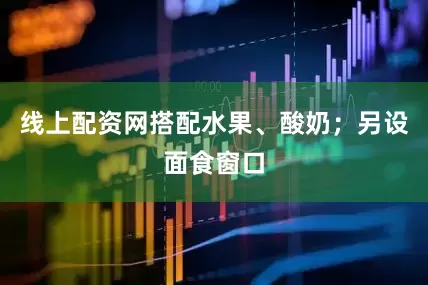 线上配资网搭配水果、酸奶；另设面食窗口