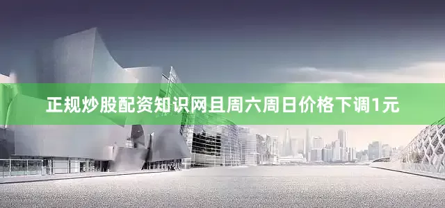 正规炒股配资知识网且周六周日价格下调1元