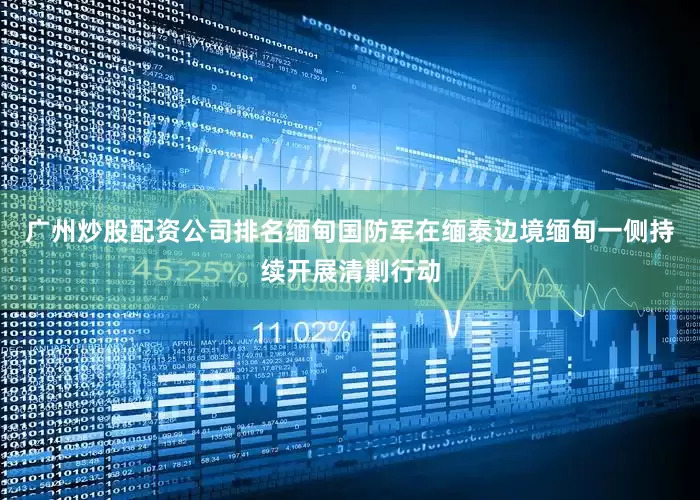 广州炒股配资公司排名缅甸国防军在缅泰边境缅甸一侧持续开展清剿行动