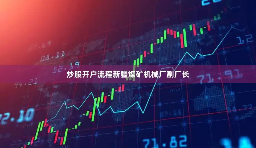炒股开户流程新疆煤矿机械厂副厂长