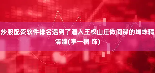 炒股配资软件排名遇到了潜入王权山庄做间谍的蜘蛛精清瞳(李一桐 饰)