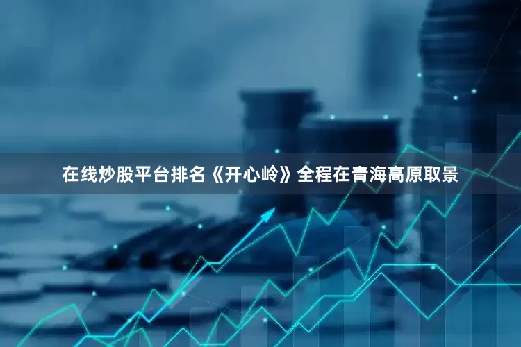 在线炒股平台排名《开心岭》全程在青海高原取景