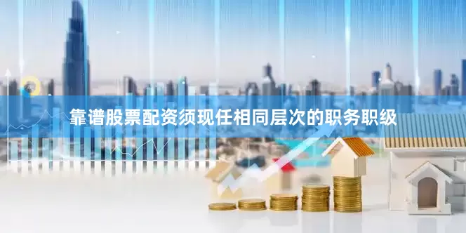 靠谱股票配资须现任相同层次的职务职级